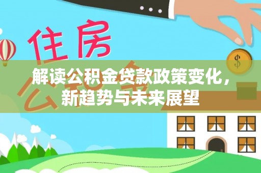 姚安解读公积金贷款政策变化，新趋势与未来展望