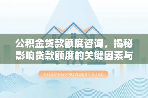 姚安公积金贷款额度咨询，揭秘影响贷款额度的关键因素与实用攻略