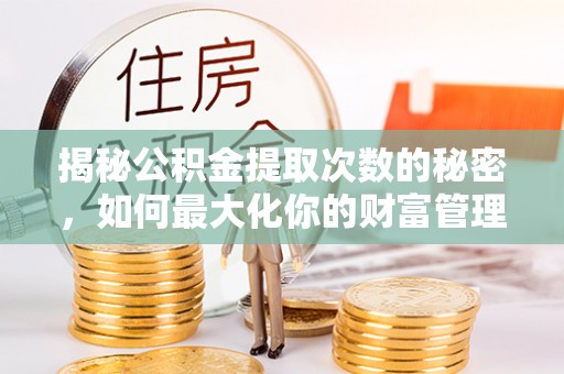 姚安揭秘公积金提取次数的秘密，如何最大化你的财富管理