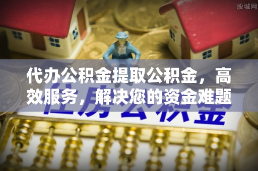 姚安代办公积金提取公积金，高效服务，解决您的资金难题