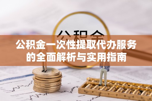 姚安公积金一次性提取代办服务的全面解析与实用指南