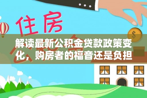 姚安解读最新公积金贷款政策变化，购房者的福音还是负担？
