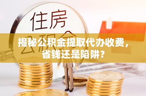 姚安揭秘公积金提取代办收费，省钱还是陷阱？