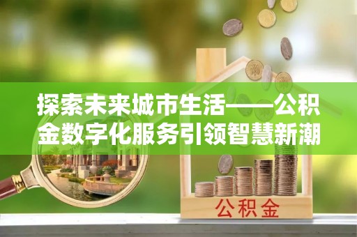 姚安探索未来城市生活——公积金数字化服务引领智慧新潮流