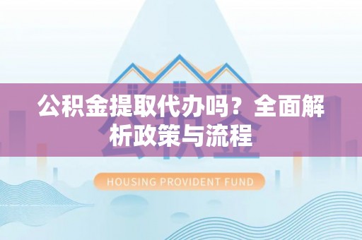 姚安公积金提取代办吗？全面解析政策与流程
