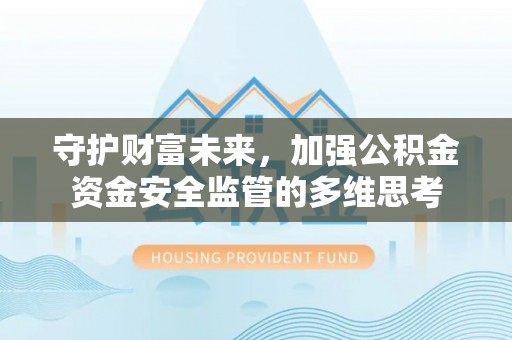 姚安守护财富未来，加强公积金资金安全监管的多维思考