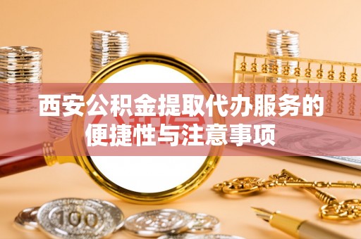 姚安西安公积金提取代办服务的便捷性与注意事项