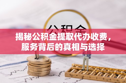 姚安揭秘公积金提取代办收费，服务背后的真相与选择