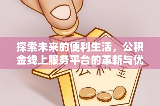 姚安探索未来的便利生活，公积金线上服务平台的革新与优势
