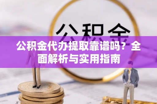 姚安公积金代办提取靠谱吗？全面解析与实用指南