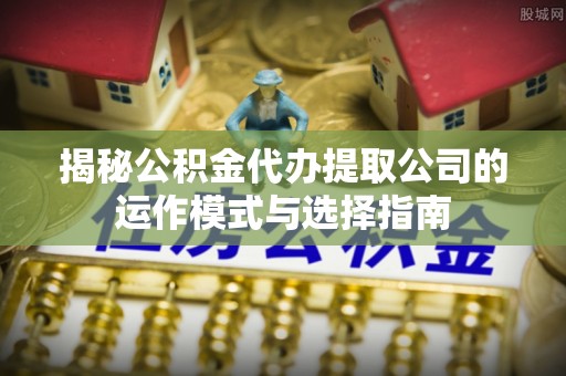 姚安揭秘公积金代办提取公司的运作模式与选择指南