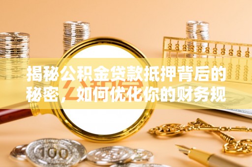 姚安揭秘公积金贷款抵押背后的秘密，如何优化你的财务规划