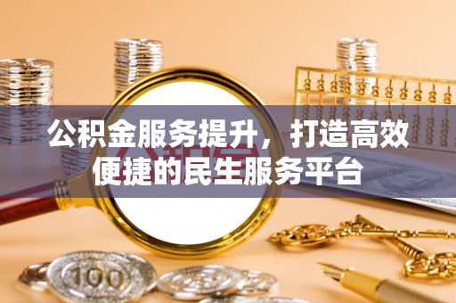 姚安公积金服务提升，打造高效便捷的民生服务平台