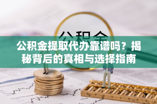 姚安公积金提取代办靠谱吗？揭秘背后的真相与选择指南