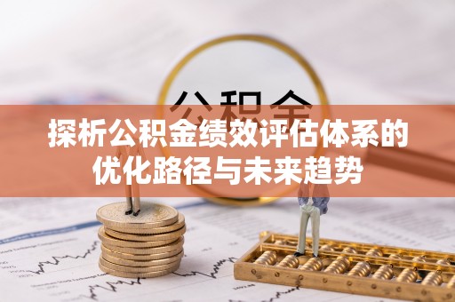 姚安探析公积金绩效评估体系的优化路径与未来趋势