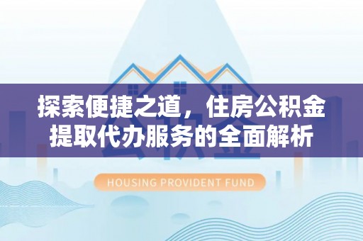 姚安探索便捷之道，住房公积金提取代办服务的全面解析