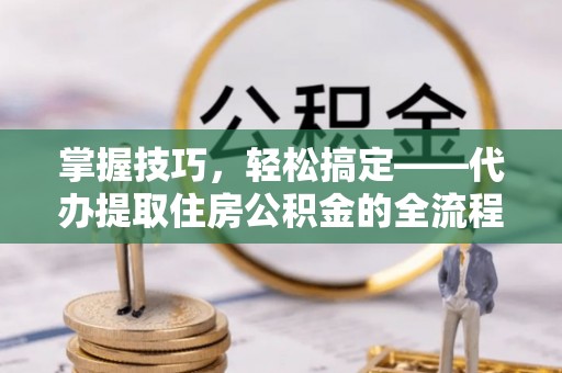 姚安掌握技巧，轻松搞定——代办提取住房公积金的全流程解析