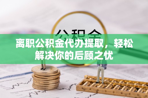 姚安离职公积金代办提取，轻松解决你的后顾之忧