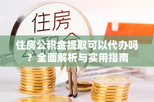 姚安住房公积金提取可以代办吗？全面解析与实用指南