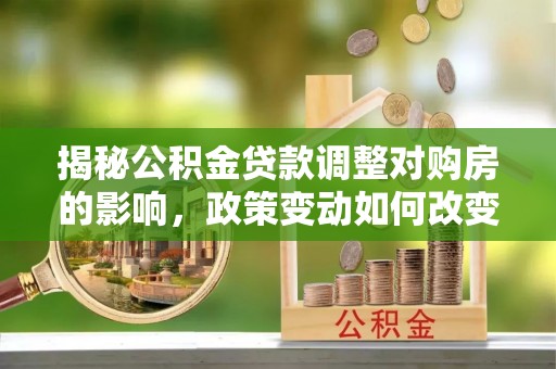 姚安揭秘公积金贷款调整对购房的影响，政策变动如何改变你的买房计划