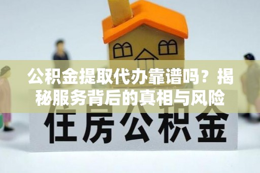 姚安公积金提取代办靠谱吗？揭秘服务背后的真相与风险