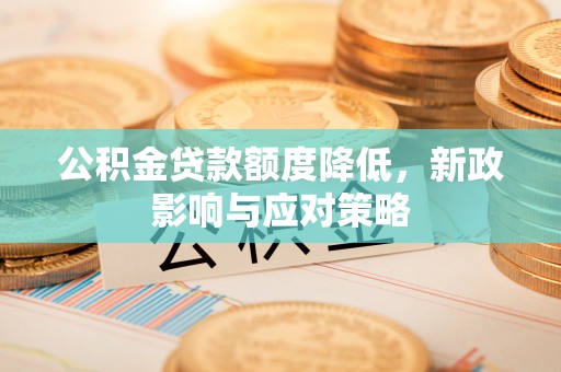 姚安公积金贷款额度降低，新政影响与应对策略
