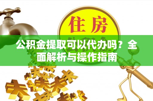 姚安公积金提取可以代办吗？全面解析与操作指南