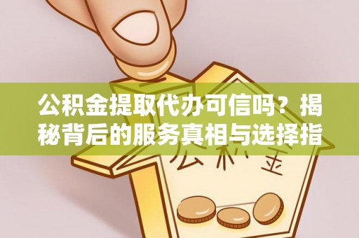 姚安公积金提取代办可信吗？揭秘背后的服务真相与选择指南