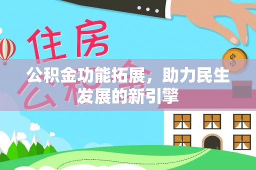 姚安公积金功能拓展，助力民生发展的新引擎