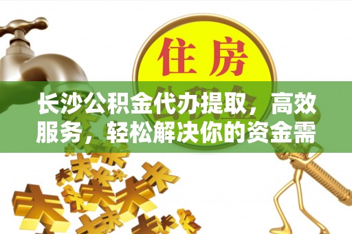 姚安长沙公积金代办提取，高效服务，轻松解决你的资金需求