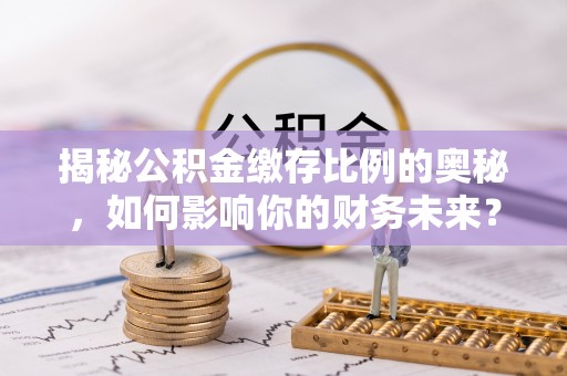 姚安揭秘公积金缴存比例的奥秘，如何影响你的财务未来？
