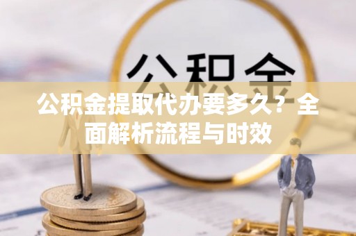 姚安公积金提取代办要多久？全面解析流程与时效