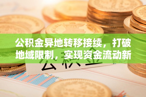 姚安公积金异地转移接续，打破地域限制，实现资金流动新纪元