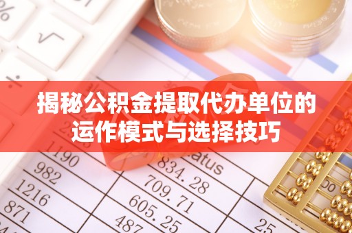 姚安揭秘公积金提取代办单位的运作模式与选择技巧
