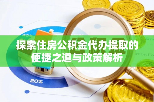 姚安探索住房公积金代办提取的便捷之道与政策解析