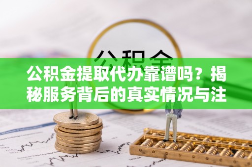 姚安公积金提取代办靠谱吗？揭秘服务背后的真实情况与注意事项
