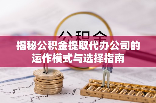 姚安揭秘公积金提取代办公司的运作模式与选择指南