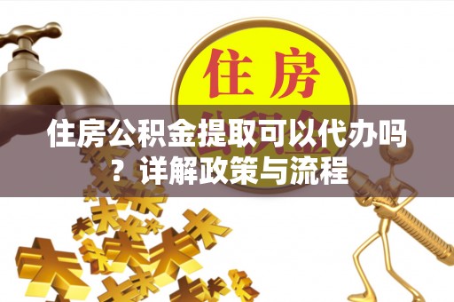 姚安住房公积金提取可以代办吗？详解政策与流程