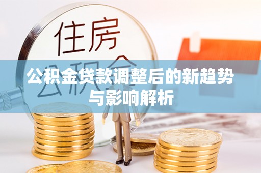 姚安公积金贷款调整后的新趋势与影响解析