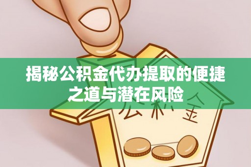 姚安揭秘公积金代办提取的便捷之道与潜在风险
