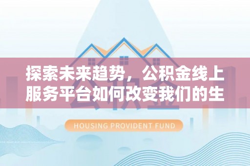 姚安探索未来趋势，公积金线上服务平台如何改变我们的生活