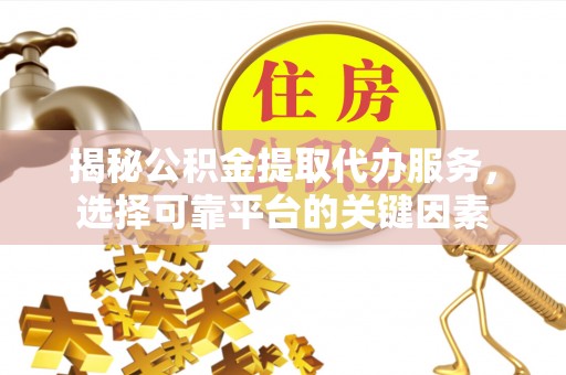 姚安揭秘公积金提取代办服务，选择可靠平台的关键因素