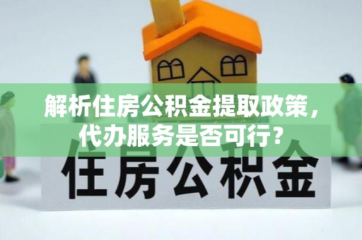 姚安解析住房公积金提取政策，代办服务是否可行？