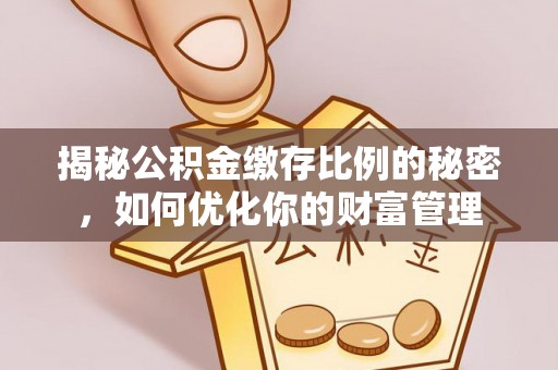 姚安揭秘公积金缴存比例的秘密，如何优化你的财富管理