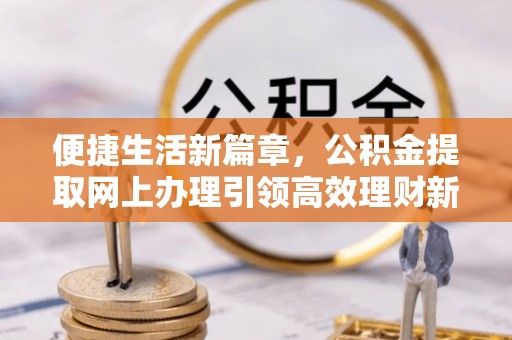 姚安便捷生活新篇章，公积金提取网上办理引领高效理财新趋势