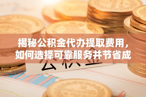 姚安揭秘公积金代办提取费用，如何选择可靠服务并节省成本