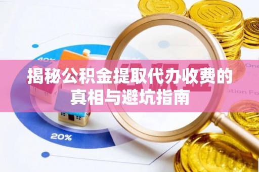 姚安揭秘公积金提取代办收费的真相与避坑指南