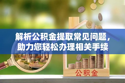 姚安解析公积金提取常见问题，助力您轻松办理相关手续