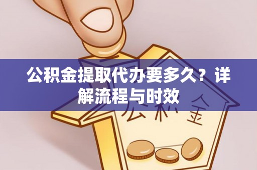 姚安公积金提取代办要多久？详解流程与时效