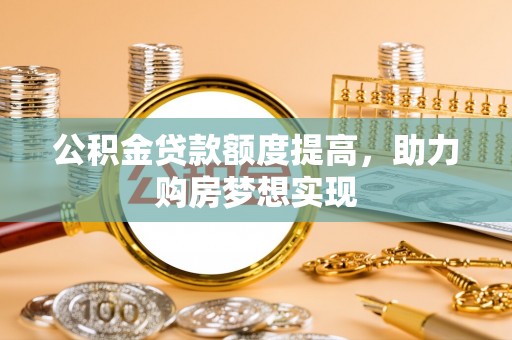 姚安公积金贷款额度提高，助力购房梦想实现